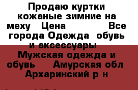 Продаю куртки кожаные зимние на меху › Цена ­ 14 000 - Все города Одежда, обувь и аксессуары » Мужская одежда и обувь   . Амурская обл.,Архаринский р-н